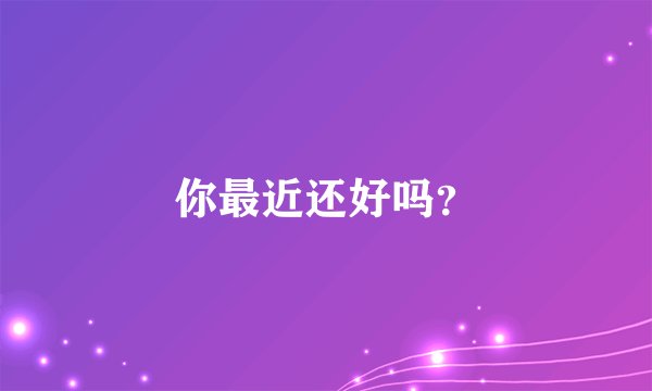 你最近还好吗？