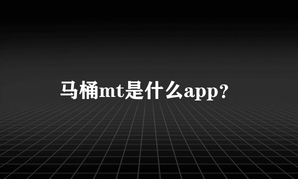 马桶mt是什么app？