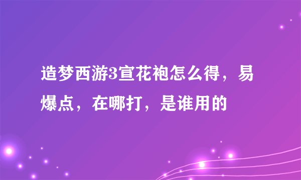 造梦西游3宣花袍怎么得，易爆点，在哪打，是谁用的