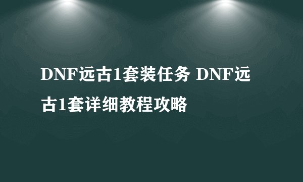 DNF远古1套装任务 DNF远古1套详细教程攻略