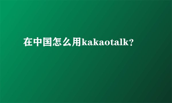 在中国怎么用kakaotalk？