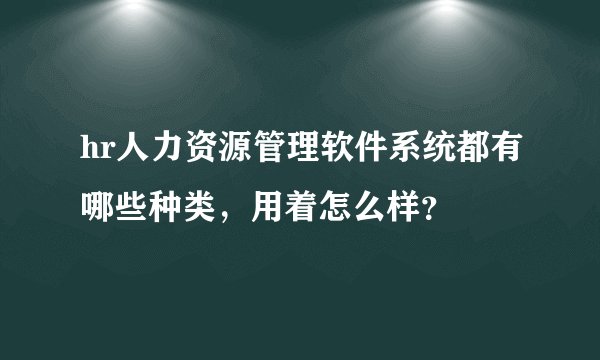 hr人力资源管理软件系统都有哪些种类，用着怎么样？