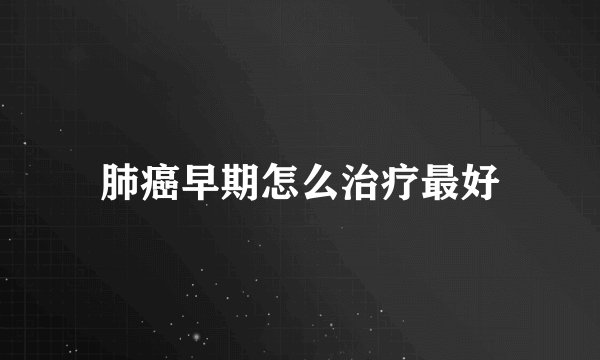肺癌早期怎么治疗最好