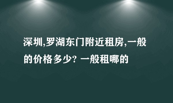 深圳,罗湖东门附近租房,一般的价格多少? 一般租哪的