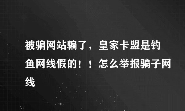 被骗网站骗了，皇家卡盟是钓鱼网线假的！！怎么举报骗子网线