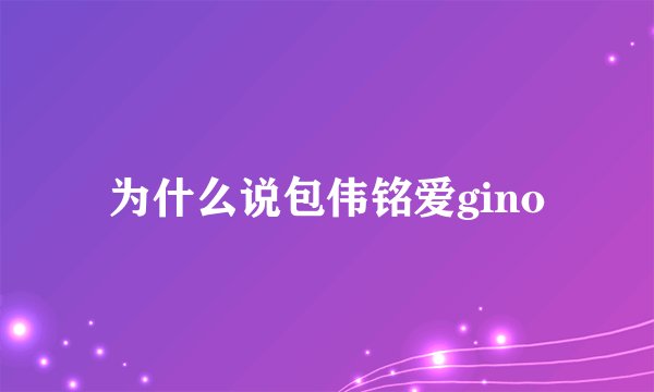 为什么说包伟铭爱gino