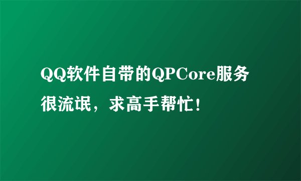 QQ软件自带的QPCore服务很流氓，求高手帮忙！