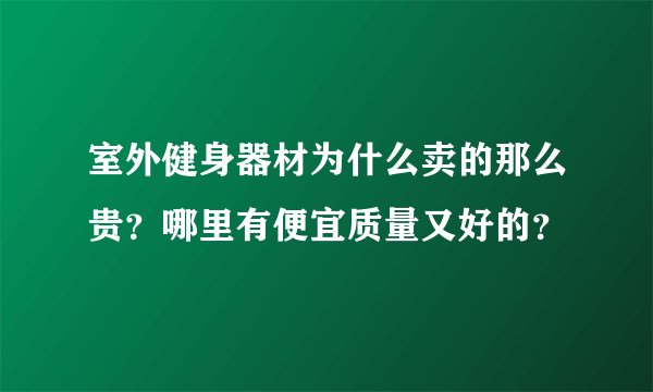 室外健身器材为什么卖的那么贵？哪里有便宜质量又好的？