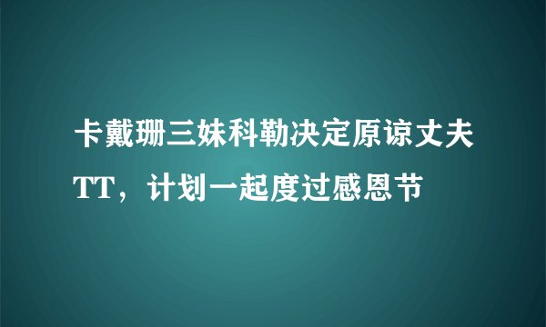 卡戴珊三妹科勒决定原谅丈夫TT，计划一起度过感恩节