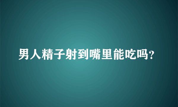 男人精子射到嘴里能吃吗？