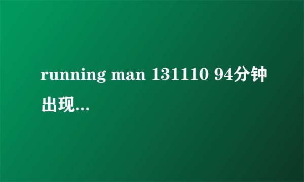 running man 131110 94分钟出现的歌曲是什么?