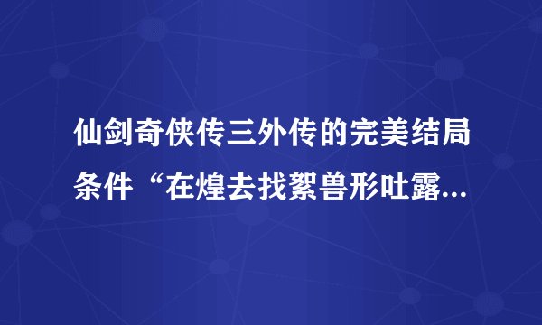 仙剑奇侠传三外传的完美结局条件“在煌去找絮兽形吐露心事时取决”是在什么时候？