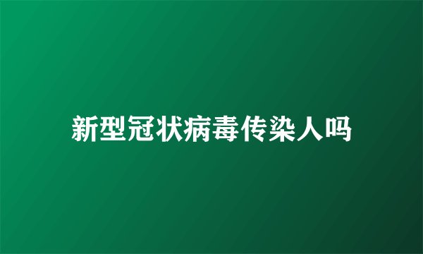 新型冠状病毒传染人吗