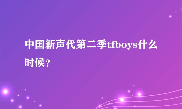 中国新声代第二季tfboys什么时候？