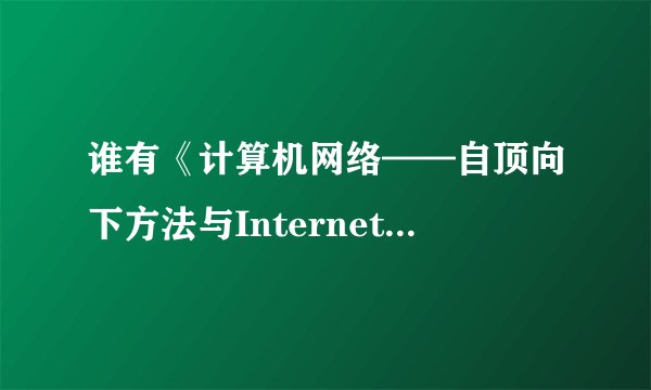 谁有《计算机网络——自顶向下方法与Internet特色》中文版的电子版啊?