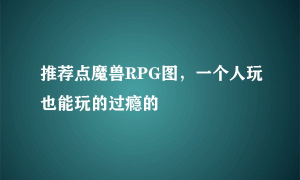 推荐点魔兽RPG图，一个人玩也能玩的过瘾的