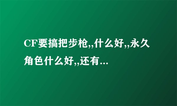 CF要搞把步枪,,什么好,,永久角色什么好,,还有副武器配一下..说个为什么好,,要讲原因的