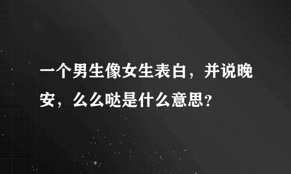 一个男生像女生表白，并说晚安，么么哒是什么意思？