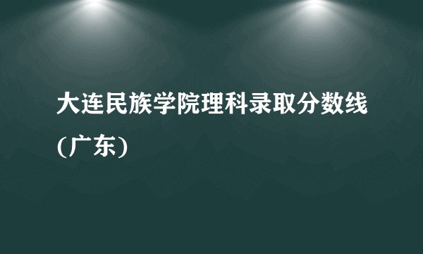 大连民族学院理科录取分数线(广东)