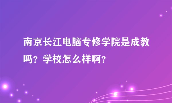 南京长江电脑专修学院是成教吗？学校怎么样啊？