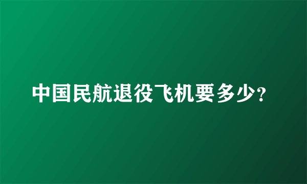 中国民航退役飞机要多少？