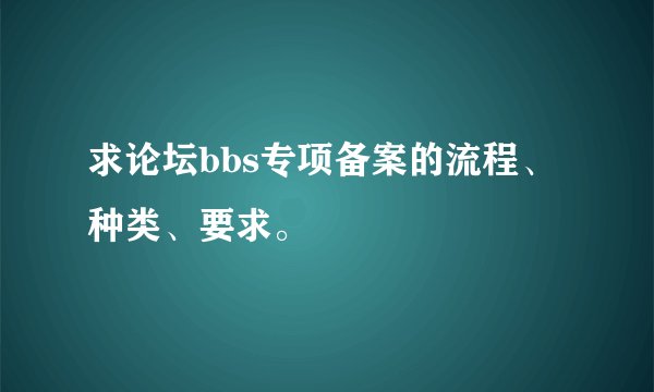 求论坛bbs专项备案的流程、种类、要求。