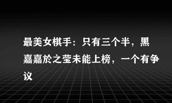 最美女棋手：只有三个半，黑嘉嘉於之莹未能上榜，一个有争议