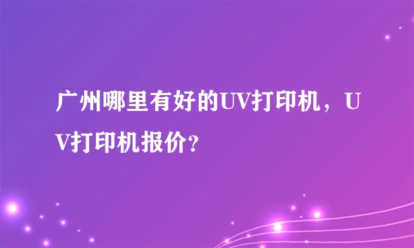 广州哪里有好的UV打印机，UV打印机报价？