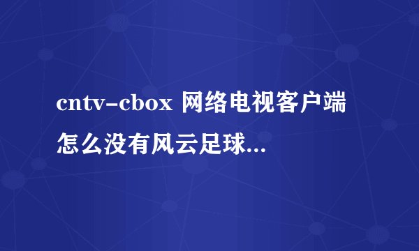 cntv-cbox 网络电视客户端怎么没有风云足球频道了，原本还有的啊