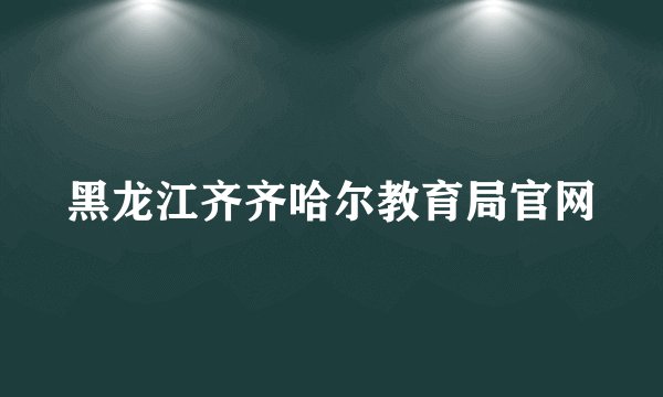 黑龙江齐齐哈尔教育局官网