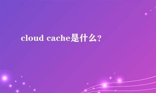 cloud cache是什么？