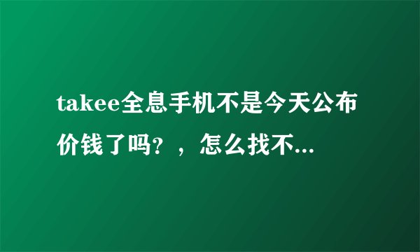 takee全息手机不是今天公布价钱了吗？，怎么找不到，，，求知情者告诉我这神器的价格