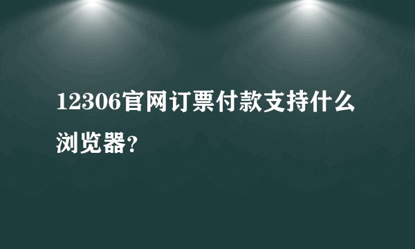 12306官网订票付款支持什么浏览器？