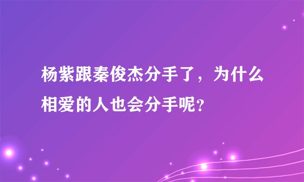 杨紫跟秦俊杰分手了，为什么相爱的人也会分手呢？