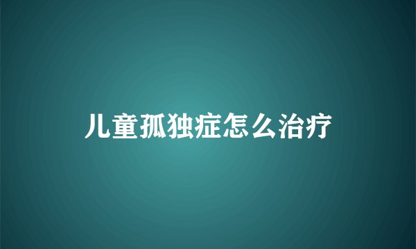 儿童孤独症怎么治疗