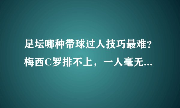 足坛哪种带球过人技巧最难？梅西C罗排不上，一人毫无悬念第一！