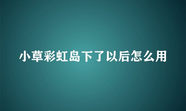 小草彩虹岛下了以后怎么用
