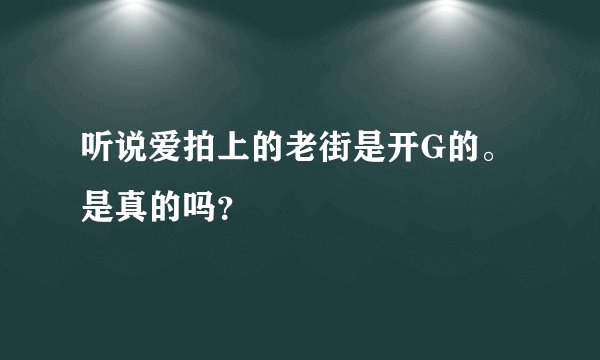 听说爱拍上的老街是开G的。是真的吗？