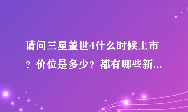 请问三星盖世4什么时候上市？价位是多少？都有哪些新功能呢？谢谢！