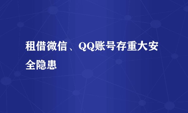 租借微信、QQ账号存重大安全隐患