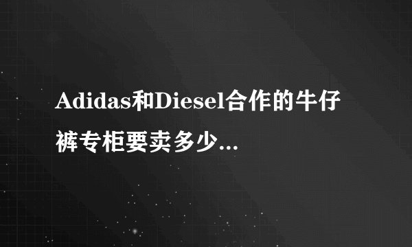 Adidas和Diesel合作的牛仔裤专柜要卖多少钱啊，一般Diesel的牛仔裤要多少啊