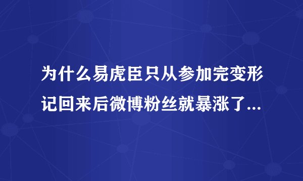 为什么易虎臣只从参加完变形记回来后微博粉丝就暴涨了，短短半年，就从10几人飙到快70万。。。。。。。。。