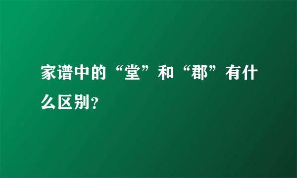 家谱中的“堂”和“郡”有什么区别？