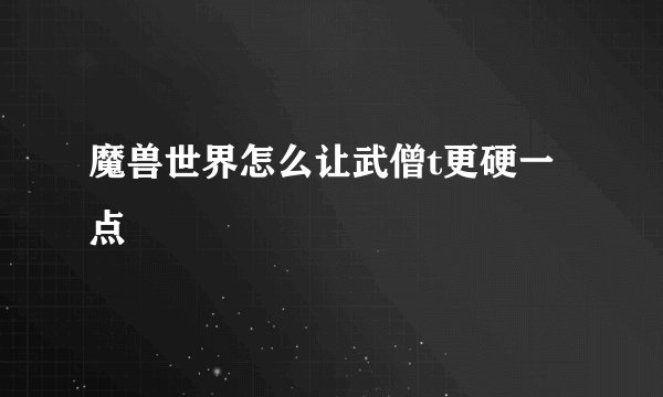 魔兽世界怎么让武僧t更硬一点