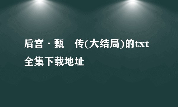 后宫·甄嬛传(大结局)的txt全集下载地址