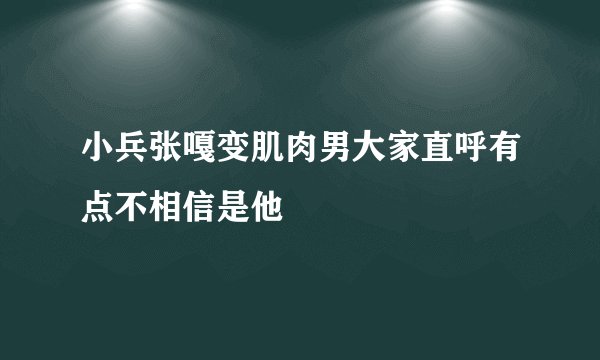 小兵张嘎变肌肉男大家直呼有点不相信是他
