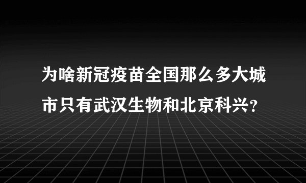 为啥新冠疫苗全国那么多大城市只有武汉生物和北京科兴？
