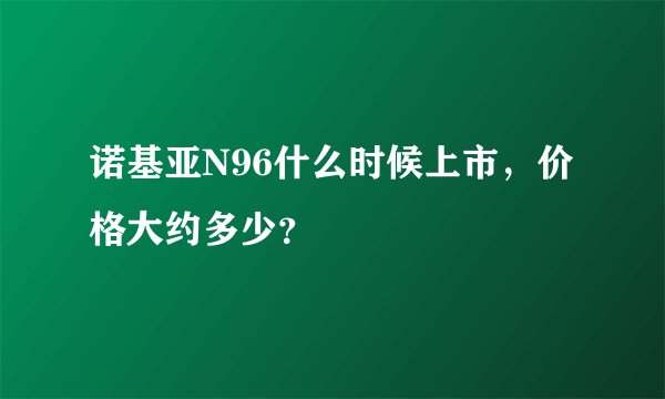诺基亚N96什么时候上市，价格大约多少？
