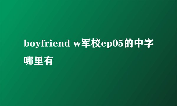 boyfriend w军校ep05的中字哪里有