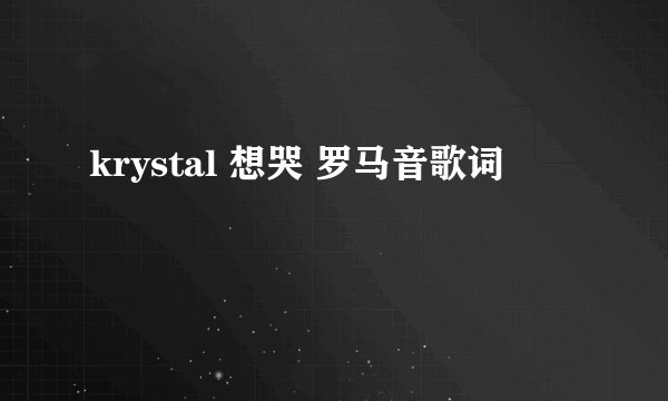 krystal 想哭 罗马音歌词
